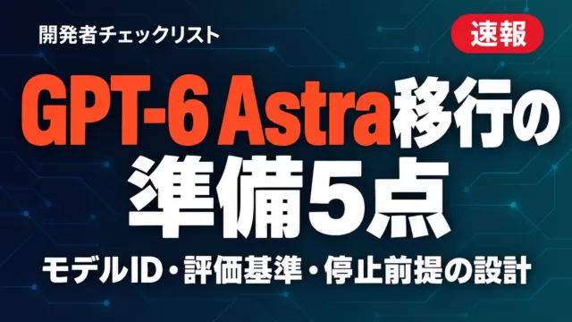 GPT-6 Astra移行の準備5点｜開発者チェックリスト