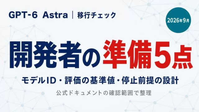 GPT-6 Astra移行チェック。開発者の準備5点（モデルID・評価の基準値・停止前提の設計）2026年9月