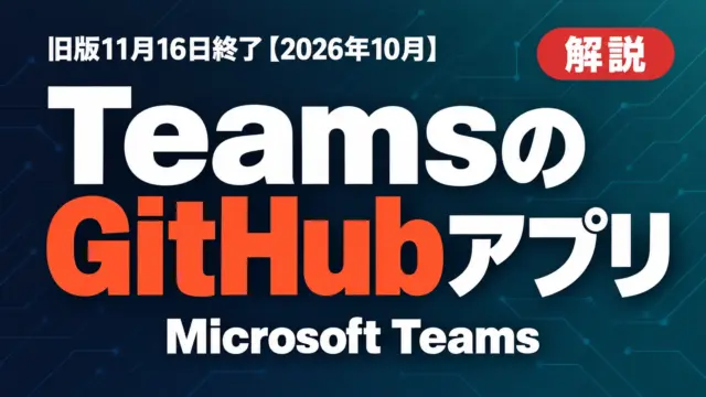 TeamsのGitHubアプリにCopilot統合｜旧版11月16日終了【2026年10月】